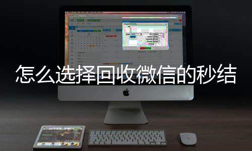 怎么选择回收微信24小时收微信的秒结平台（回收微信秒结账）